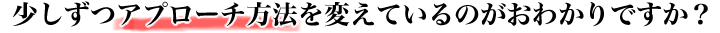 少しずつアプローチ方法を変えているのがおわかりですか？.jpg